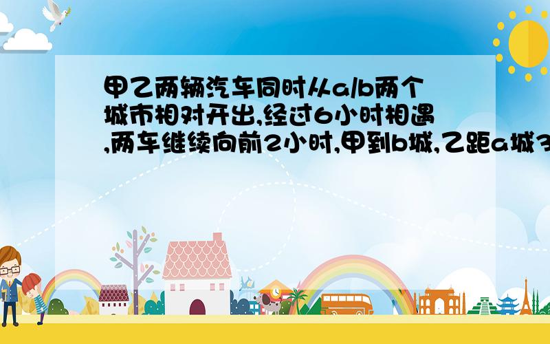 甲乙两辆汽车同时从a/b两个城市相对开出,经过6小时相遇,两车继续向前2小时,甲到b城,乙距a城30km,求ab两城距离