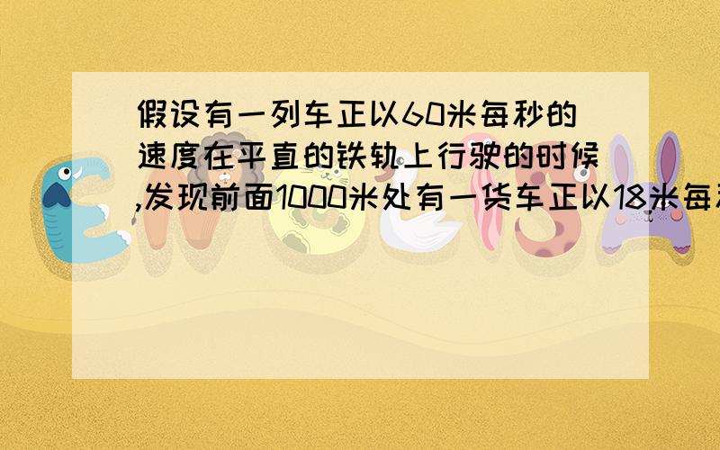 假设有一列车正以60米每秒的速度在平直的铁轨上行驶的时候,发现前面1000米处有一货车正以18米每秒的速...