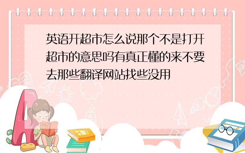 英语开超市怎么说那个不是打开超市的意思吗有真正懂的来不要去那些翻译网站找些没用