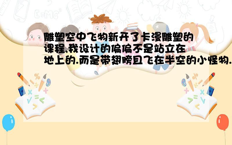 雕塑空中飞物新开了卡漫雕塑的课程,我设计的偏偏不是站立在地上的.而是带翅膀且飞在半空的小怪物.请问做雕塑的时候有什么办法