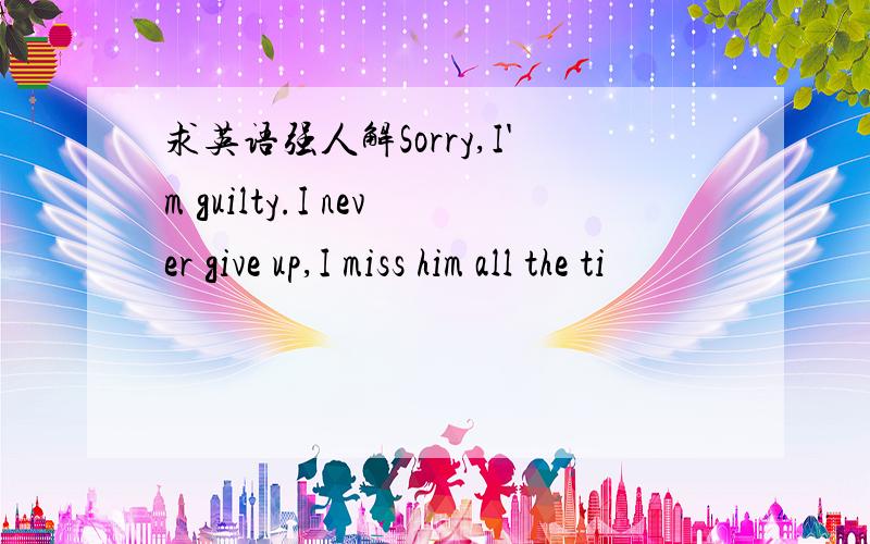 求英语强人解Sorry,I'm guilty.I never give up,I miss him all the ti