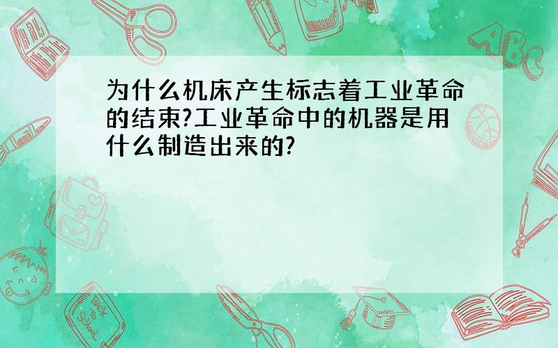 为什么机床产生标志着工业革命的结束?工业革命中的机器是用什么制造出来的?