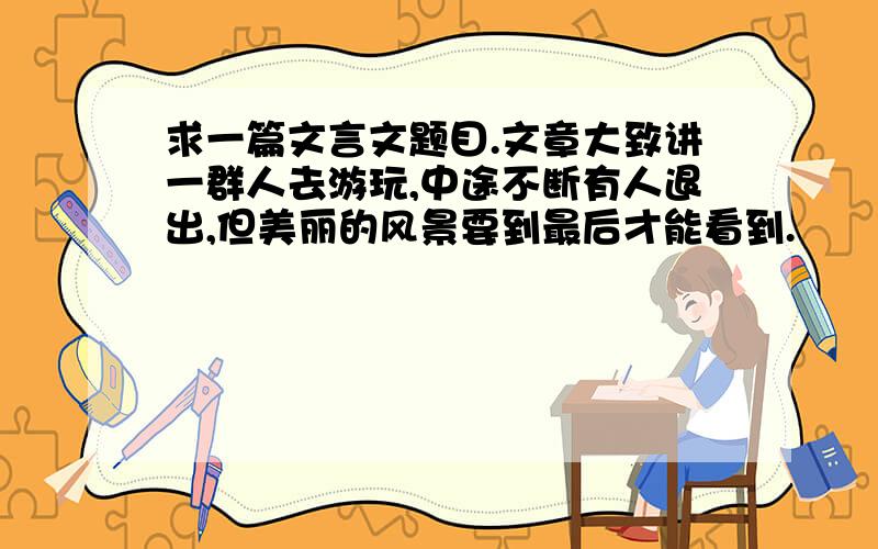 求一篇文言文题目.文章大致讲一群人去游玩,中途不断有人退出,但美丽的风景要到最后才能看到.