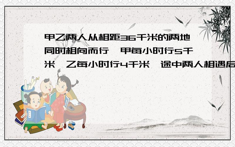 甲乙两人从相距36千米的两地同时相向而行,甲每小时行5千米,乙每小时行4千米,途中两人相遇后继续前行,到达对方出发地后立