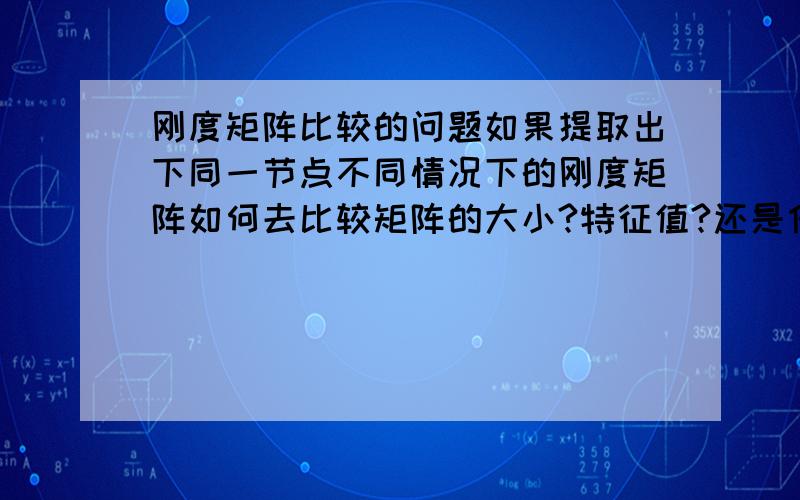 刚度矩阵比较的问题如果提取出下同一节点不同情况下的刚度矩阵如何去比较矩阵的大小?特征值?还是什么?