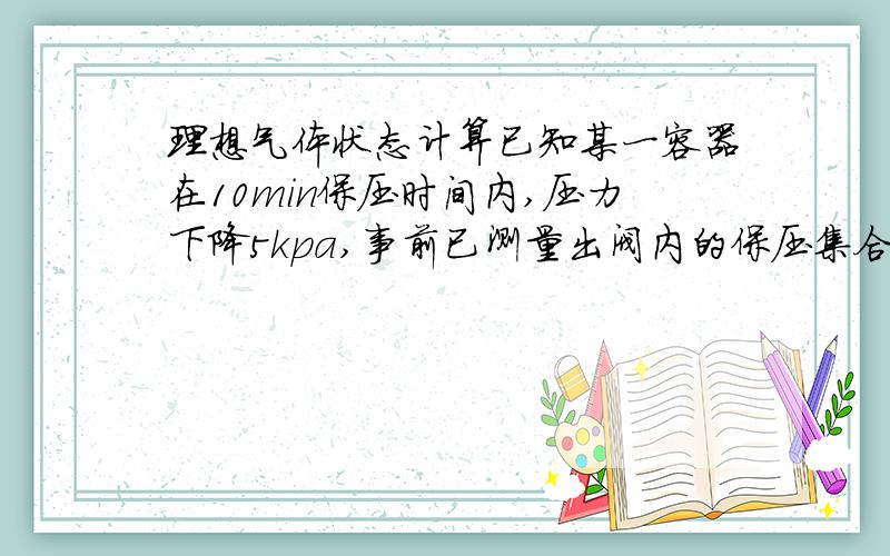 理想气体状态计算已知某一容器在10min保压时间内,压力下降5kpa,事前已测量出阀内的保压集合容积为1L,温度影响不计