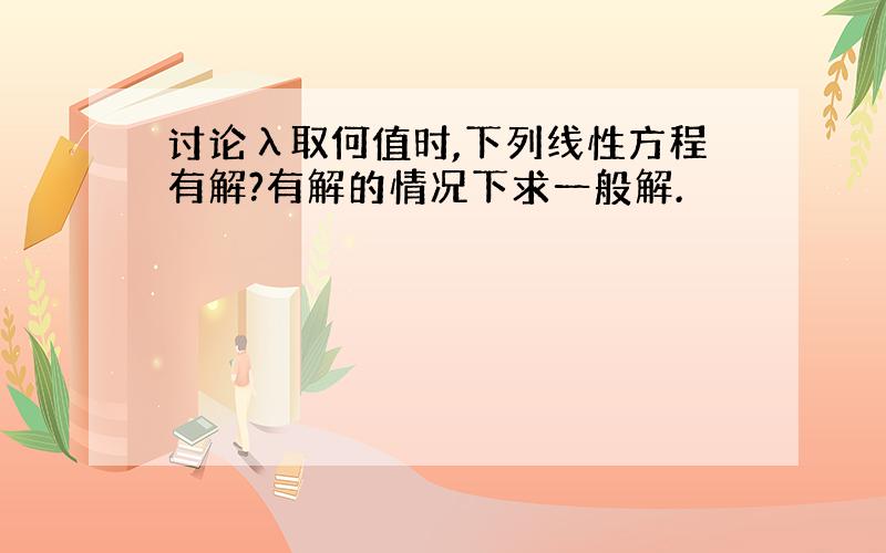 讨论λ取何值时,下列线性方程有解?有解的情况下求一般解.