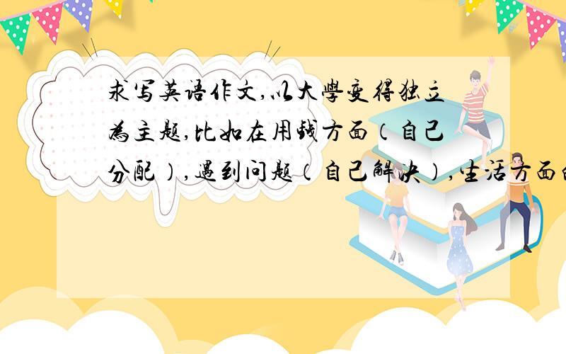 求写英语作文,以大学变得独立为主题,比如在用钱方面（自己分配）,遇到问题（自己解决）,生活方面的变化,要与以前有对比,一