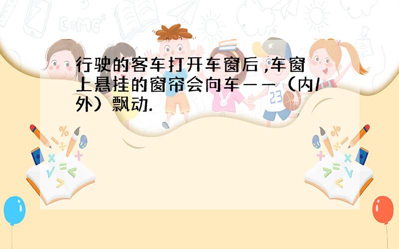 行驶的客车打开车窗后 ,车窗上悬挂的窗帘会向车——（内/外）飘动.