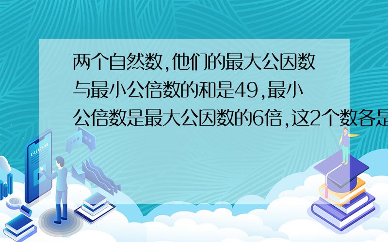 两个自然数,他们的最大公因数与最小公倍数的和是49,最小公倍数是最大公因数的6倍,这2个数各是多少?