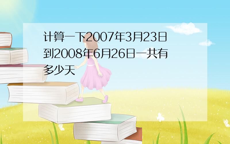 计算一下2007年3月23日到2008年6月26日一共有多少天