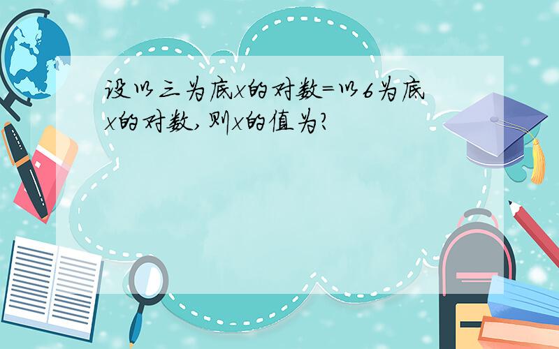 设以三为底x的对数=以6为底x的对数,则x的值为?