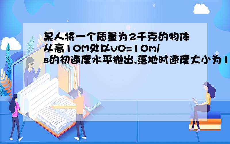 某人将一个质量为2千克的物体从高10M处以v0=10m/s的初速度水平抛出,落地时速度大小为12m/s,则人在抛物体的过