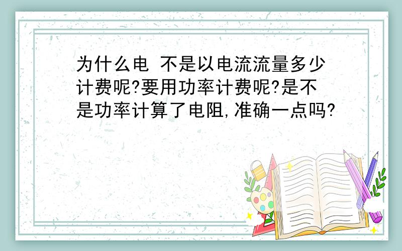 为什么电 不是以电流流量多少计费呢?要用功率计费呢?是不是功率计算了电阻,准确一点吗?