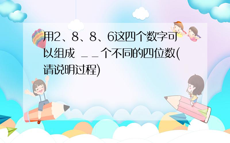 用2、8、8、6这四个数字可以组成 __个不同的四位数(请说明过程)