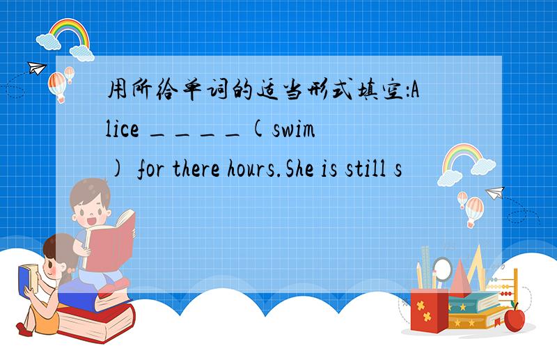 用所给单词的适当形式填空：Alice ____(swim) for there hours.She is still s