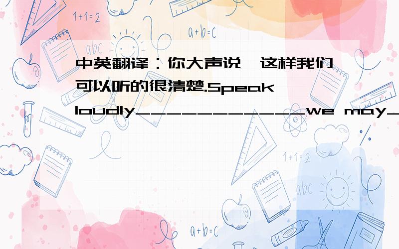 中英翻译：你大声说,这样我们可以听的很清楚.Speak loudly___________we may_________