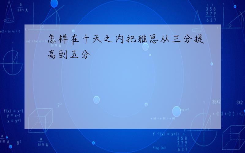 怎样在十天之内把雅思从三分提高到五分