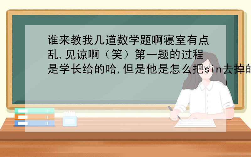 谁来教我几道数学题啊寝室有点乱,见谅啊（笑）第一题的过程是学长给的哈,但是他是怎么把sin去掉的实在看不懂哈.其他题都不