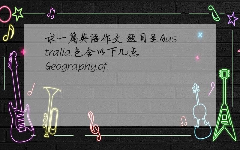 求一篇英语作文 题目是Australia.包含以下几点 Geography.of.