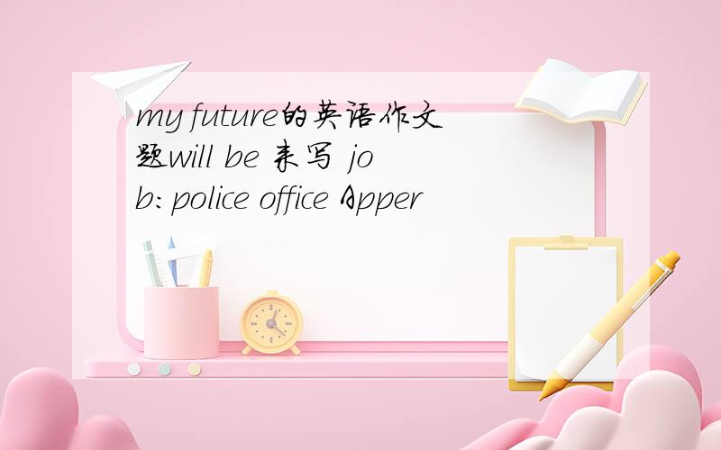 my future的英语作文题will be 来写 job：police office Apper