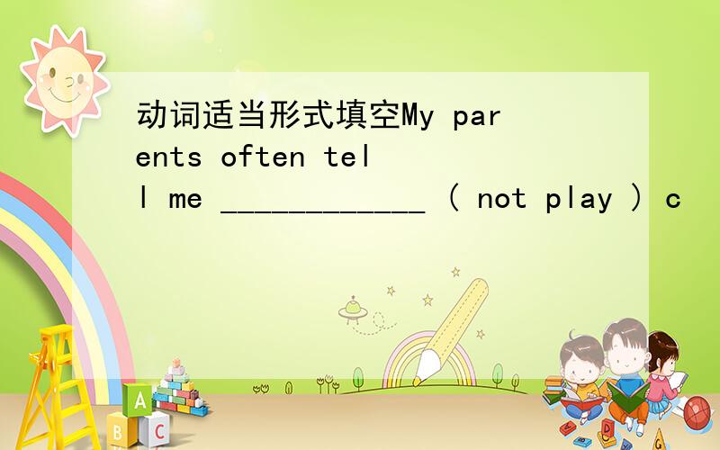 动词适当形式填空My parents often tell me ____________ ( not play ) c