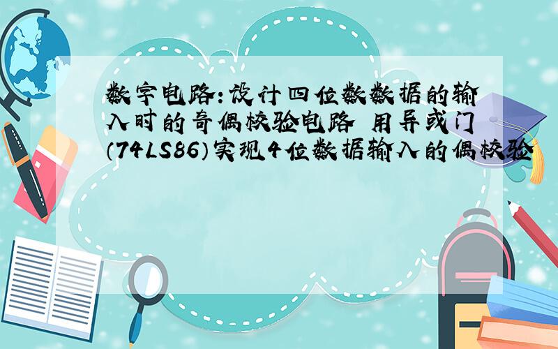 数字电路：设计四位数数据的输入时的奇偶校验电路 用异或门（74LS86）实现4位数据输入的偶校验