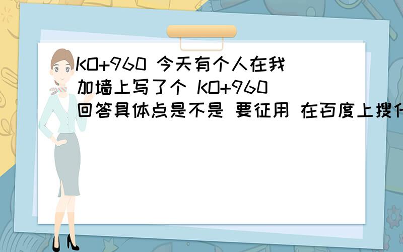 KO+960 今天有个人在我加墙上写了个 KO+960 回答具体点是不是 要征用 在百度上搜什么 知道的回答详细 具体