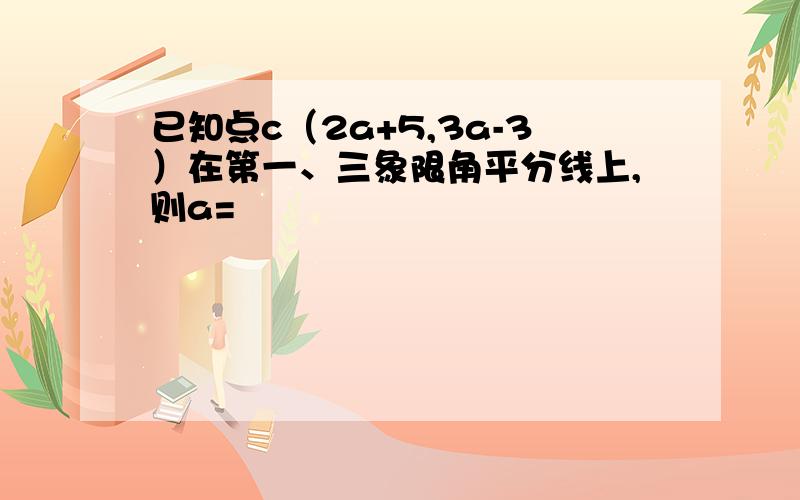 已知点c（2a+5,3a-3）在第一、三象限角平分线上,则a=