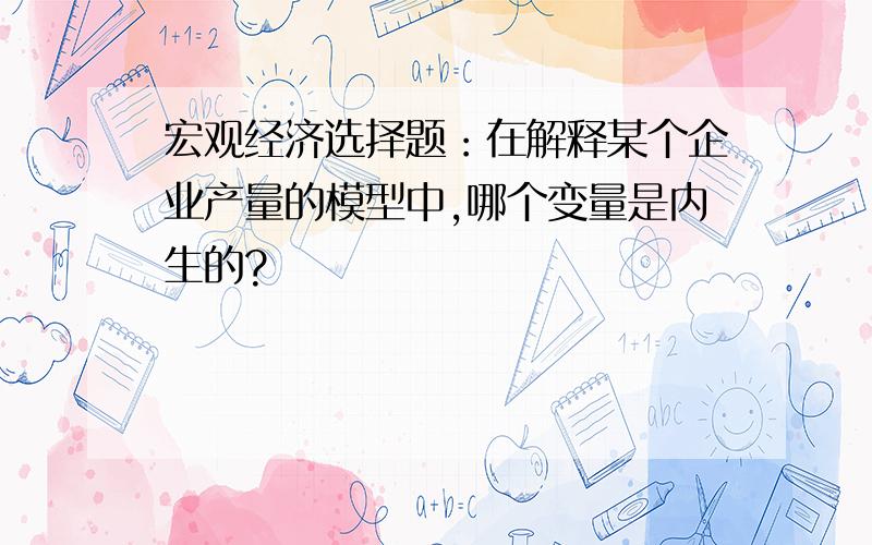 宏观经济选择题：在解释某个企业产量的模型中,哪个变量是内生的?