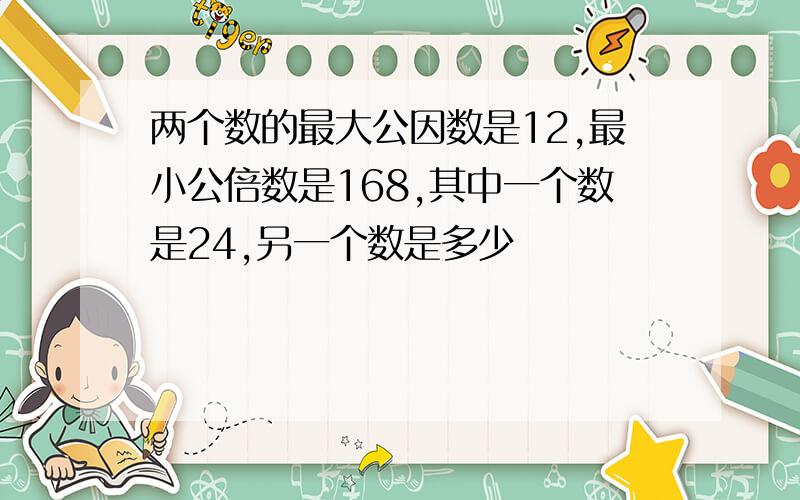 两个数的最大公因数是12,最小公倍数是168,其中一个数是24,另一个数是多少