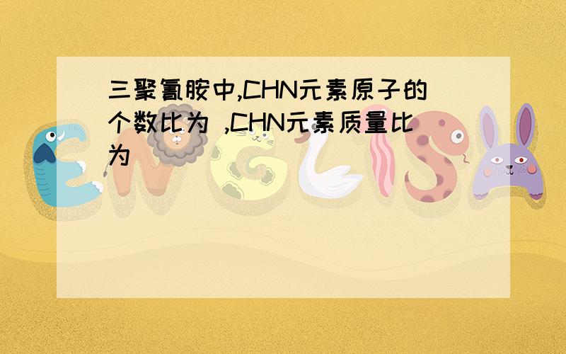 三聚氰胺中,CHN元素原子的个数比为 ,CHN元素质量比为