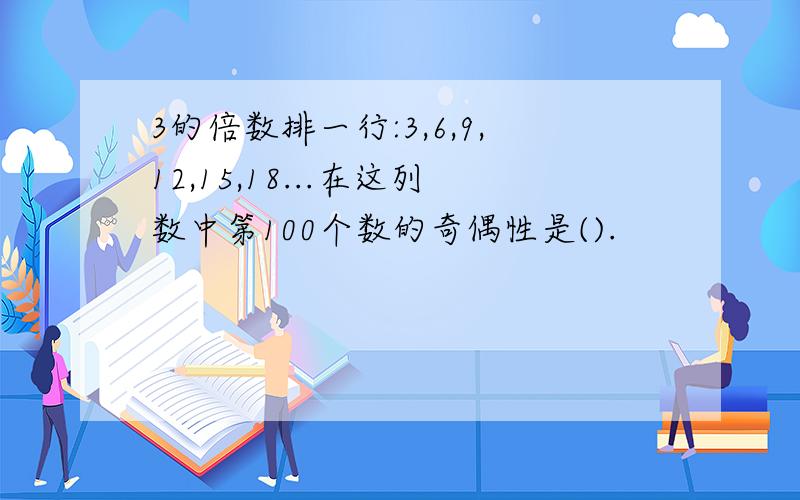 3的倍数排一行:3,6,9,12,15,18...在这列数中第100个数的奇偶性是().