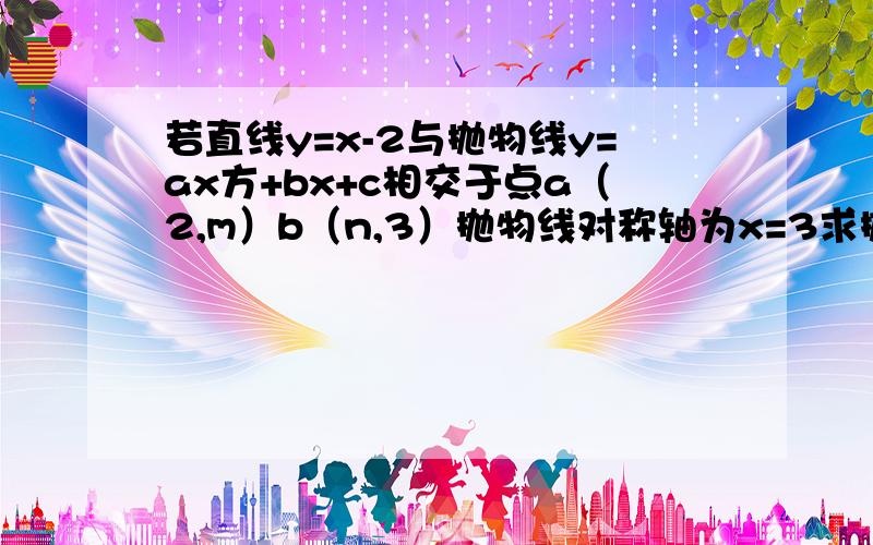 若直线y=x-2与抛物线y=ax方+bx+c相交于点a（2,m）b（n,3）抛物线对称轴为x=3求抛物线的解析式