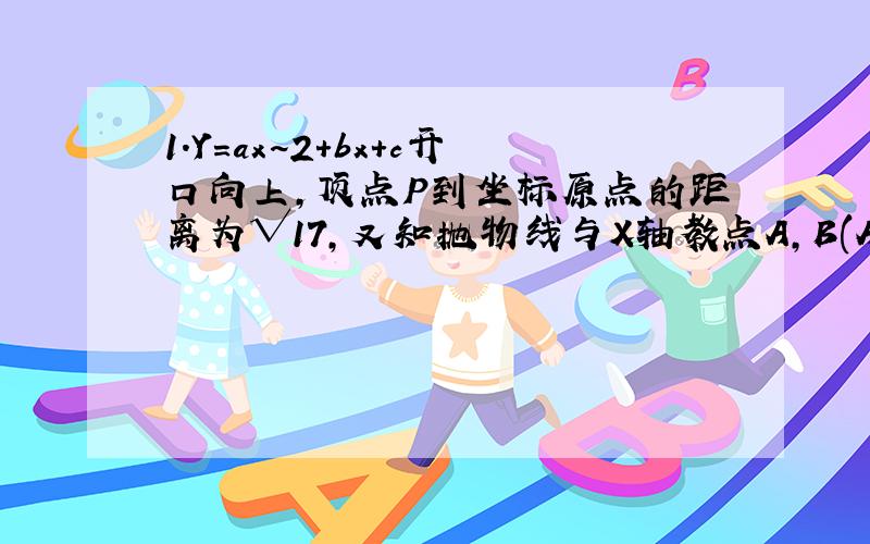 1.Y=ax~2+bx+c开口向上,顶点P到坐标原点的距离为√17,又知抛物线与X轴教点A,B(A在左,B在右)的横坐标