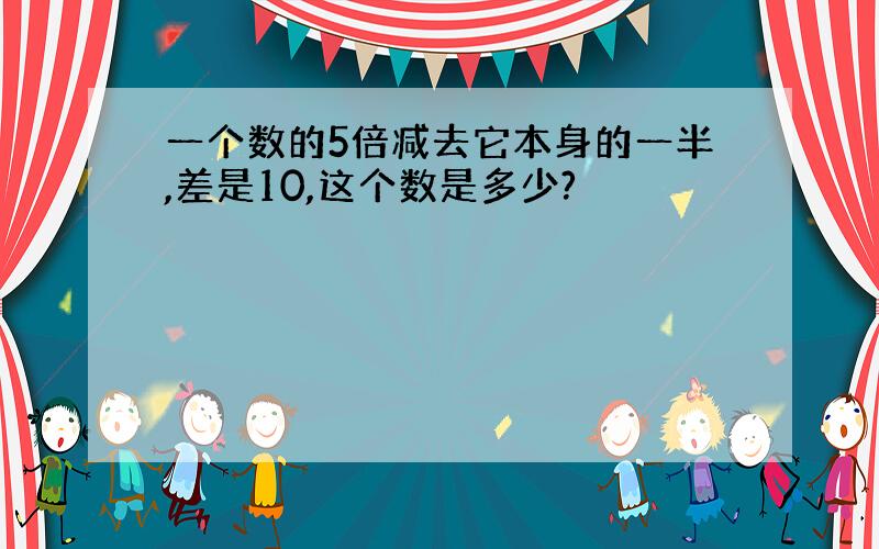 一个数的5倍减去它本身的一半,差是10,这个数是多少?