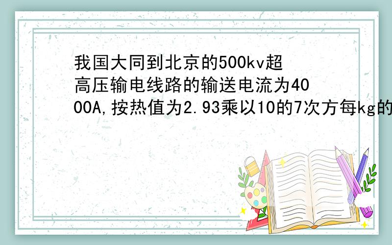 我国大同到北京的500kv超高压输电线路的输送电流为4000A,按热值为2.93乘以10的7次方每kg的标准来折合,