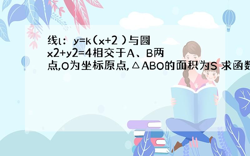 线l：y=k(x+2 )与圆x2+y2=4相交于A、B两点,O为坐标原点,△ABO的面积为S 求函数S=f(k)的表达式