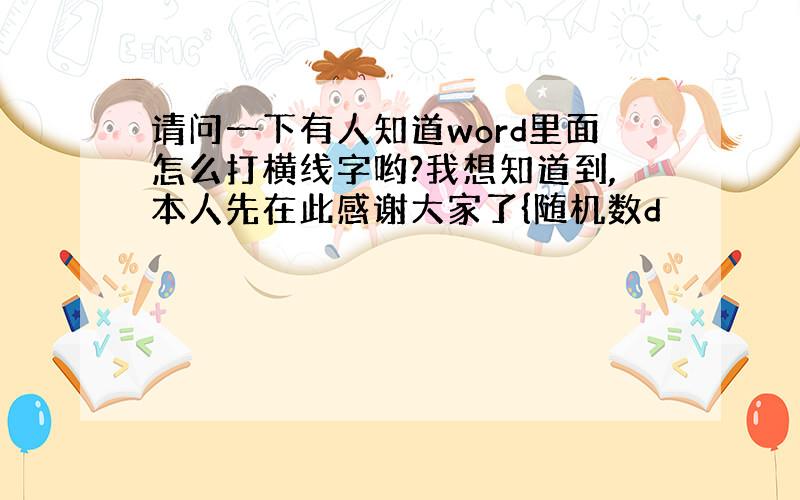 请问一下有人知道word里面怎么打横线字哟?我想知道到,本人先在此感谢大家了{随机数d