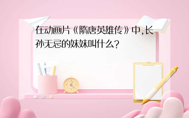 在动画片《隋唐英雄传》中,长孙无忌的妹妹叫什么?