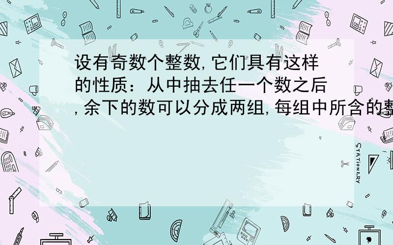 设有奇数个整数,它们具有这样的性质：从中抽去任一个数之后,余下的数可以分成两组,每组中所含的整数的个数相等,并且每组中的