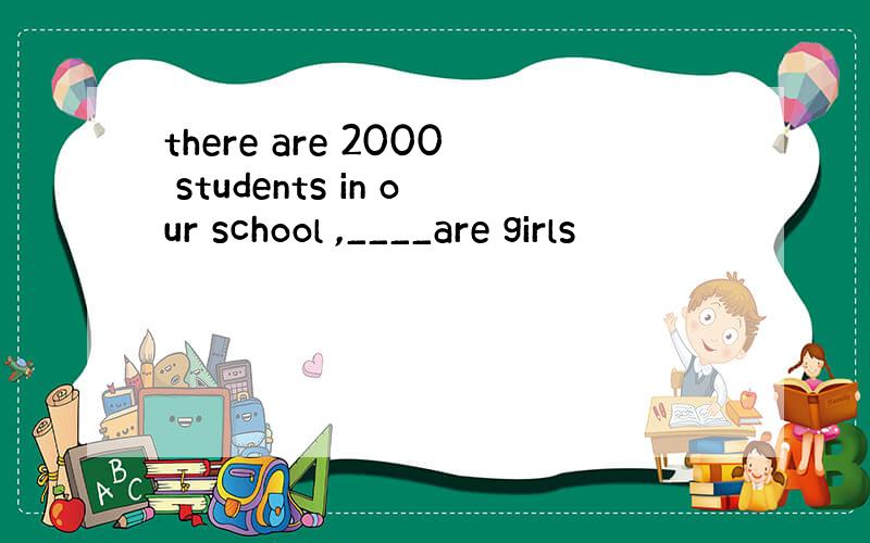 there are 2000 students in our school ,____are girls