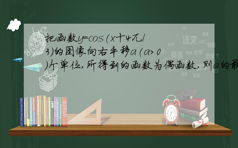 把函数y=cos(x十4兀/3)的图像向右平移a(a>0)个单位,所得到的函数为偶函数,则a的最小值为