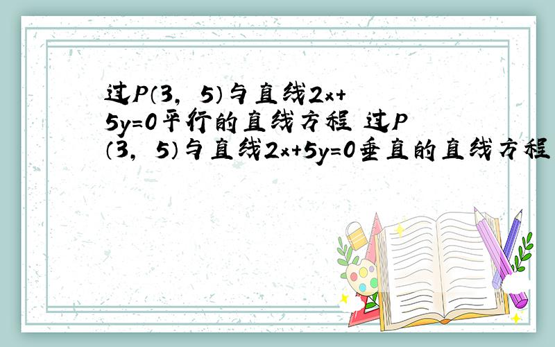 过P（3,﹣5）与直线2x+5y=0平行的直线方程 过P（3,﹣5）与直线2x+5y=0垂直的直线方程