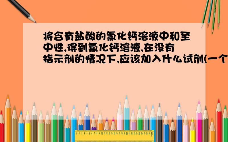 将含有盐酸的氯化钙溶液中和至中性,得到氯化钙溶液,在没有指示剂的情况下,应该加入什么试剂(一个或两个答案)