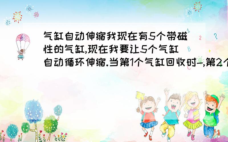 气缸自动伸缩我现在有5个带磁性的气缸,现在我要让5个气缸自动循环伸缩.当第1个气缸回收时-,第2个气缸推出,当第2个气缸