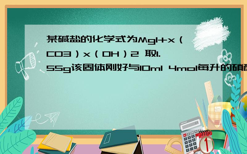 某碱盐的化学式为Mg1+x（CO3）x（OH）2 取1.55g该固体刚好与10ml 4mol每升的硝酸完全反应,生成Mg