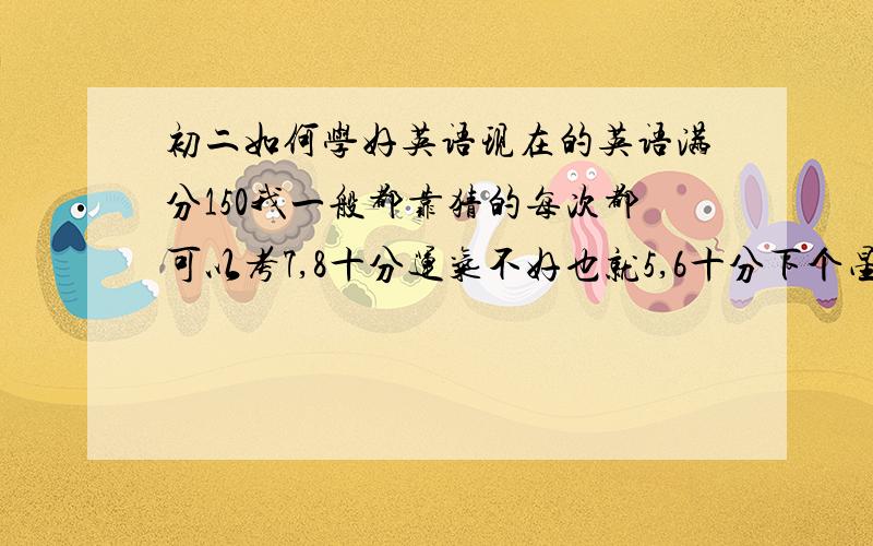 初二如何学好英语现在的英语满分150我一般都靠猜的每次都可以考7,8十分运气不好也就5,6十分下个星期三要月考了,我的目