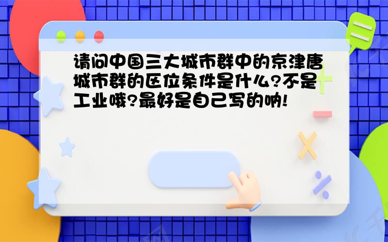 请问中国三大城市群中的京津唐城市群的区位条件是什么?不是工业哦?最好是自己写的呐!