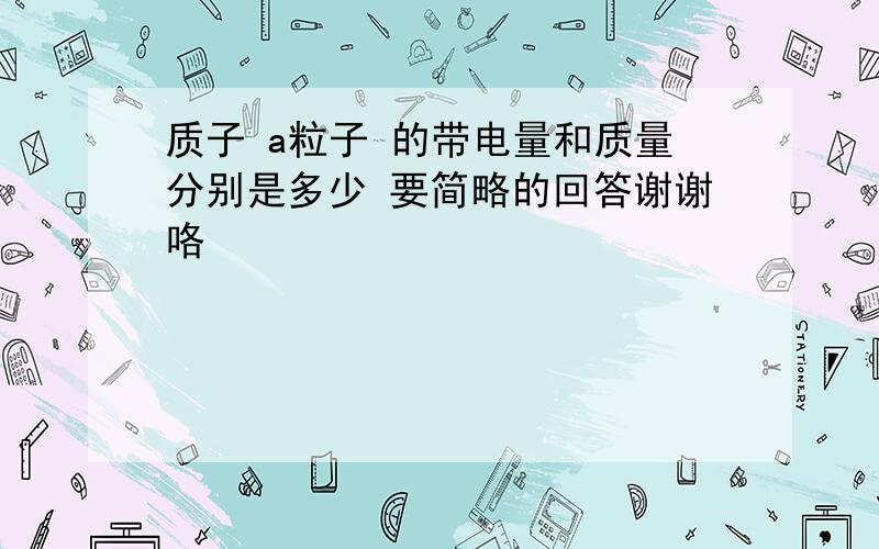 质子 a粒子 的带电量和质量分别是多少 要简略的回答谢谢咯